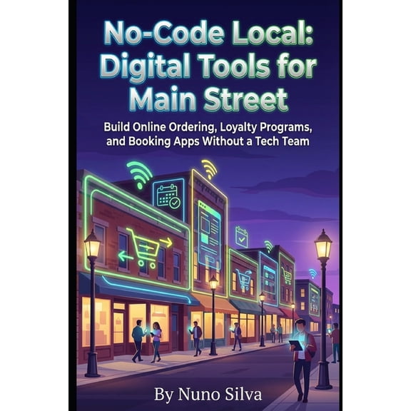 No-Code Local: Digital Tools for Main Street: Build Online Ordering, Loyalty Programs, and Booking Apps Without a Tech T, (Paperback)