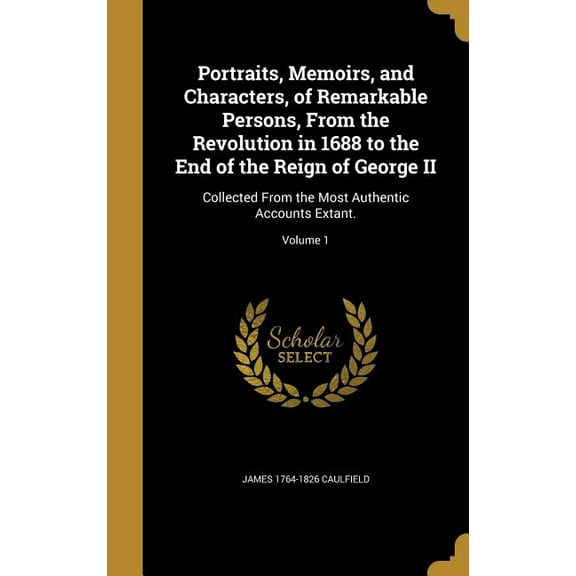 Portraits, Memoirs, and Characters, of Remarkable Persons, From the Revolution in 1688 to the End of the Reign of George II: Collected From the Most Authentic Accounts Extant.; Volume 1 (Hardcover)