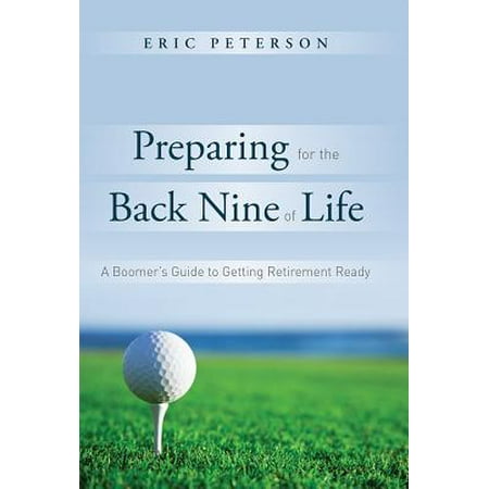 Preparing for the Back Nine of Life : A Boomer's Guide to Getting Retirement (Best Way To Prepare For Retirement)