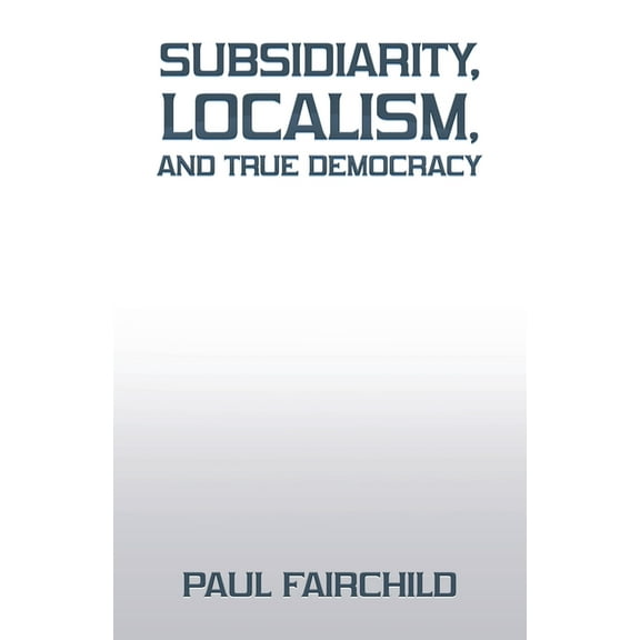 Subsidiarity, Localism, and True Democracy (Paperback)