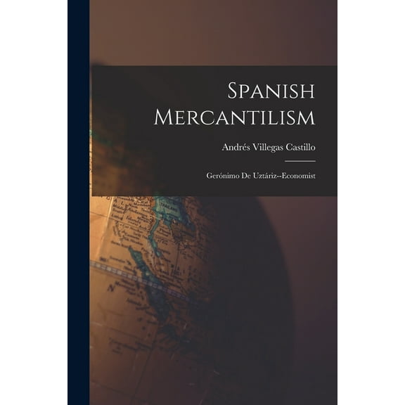 Spanish Mercantilism: Gerónimo De Uztáriz--economist, (Paperback)