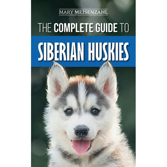 The Complete Guide to Siberian Huskies: Finding, Preparing For, Training, Exercising, Feeding, Grooming, and Loving your, (Hardcover)