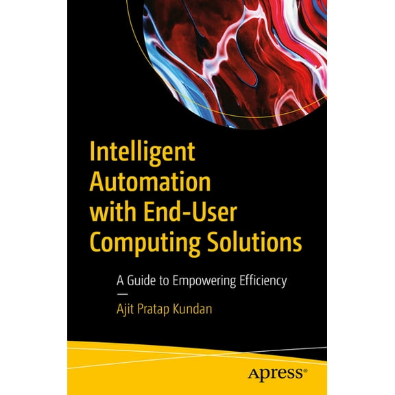 Intelligent Automation with End-User Computing Solutions: A Guide to Empowering Efficiency, (Paperback)