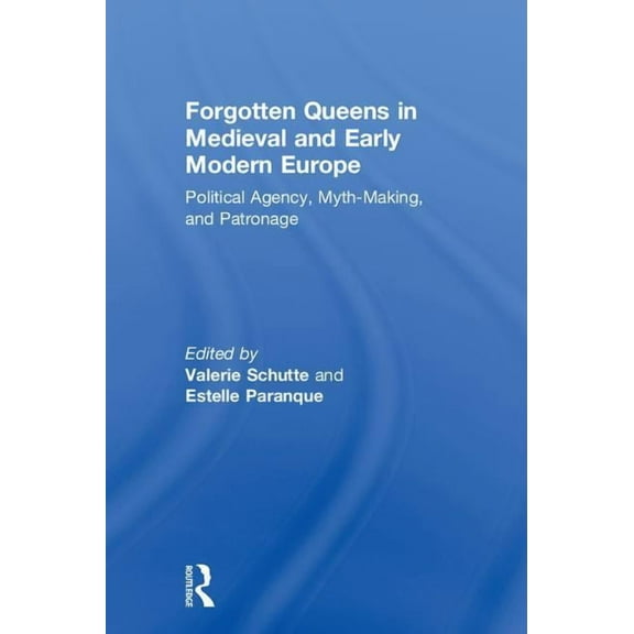 Forgotten Queens in Medieval and Early Modern Europe: Political Agency, Myth-Making, and Patronage, (Hardcover)