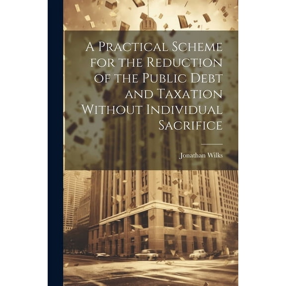 A Practical Scheme for the Reduction of the Public Debt and Taxation Without Individual Sacrifice (Paperback)