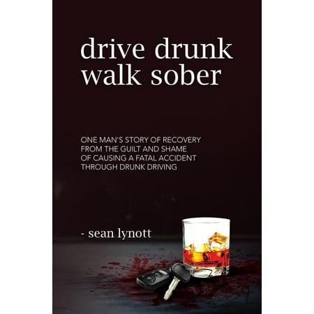 Drive Drunk, Walk Sober : One Man's Story of Recovery from the Guilt and Shame of Causing a Fatal Accident Through Drunk Driving