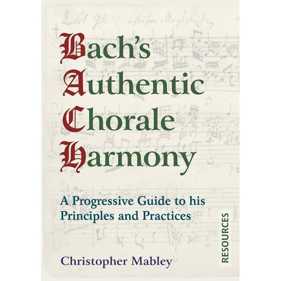 Bach's Authentic Chorale Harmony Bach's Authentic Chorale Harmony - Resources: A Progressive Guide to his Principles and Practices, Book 2, (Paperback)