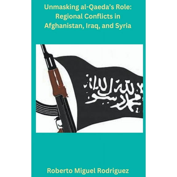 Unmasking al-Qaeda's Role: Regional Conflicts in Afghanistan, Iraq, and Syria, (Paperback)