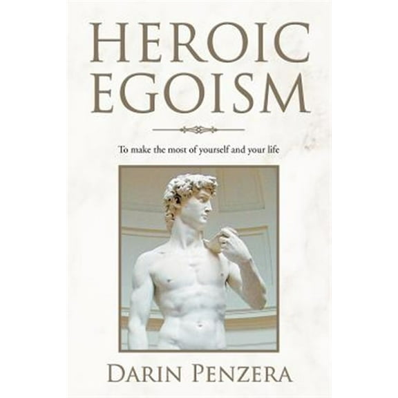 Heroic Egoism : To Make the Most of Yourself and Your Life