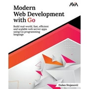 Modern Web Development with Go: Build real-world, fast, efficient and scalable web server apps using Go programming language: Build real-world, fast, efficient and scalable web server apps using Go pr