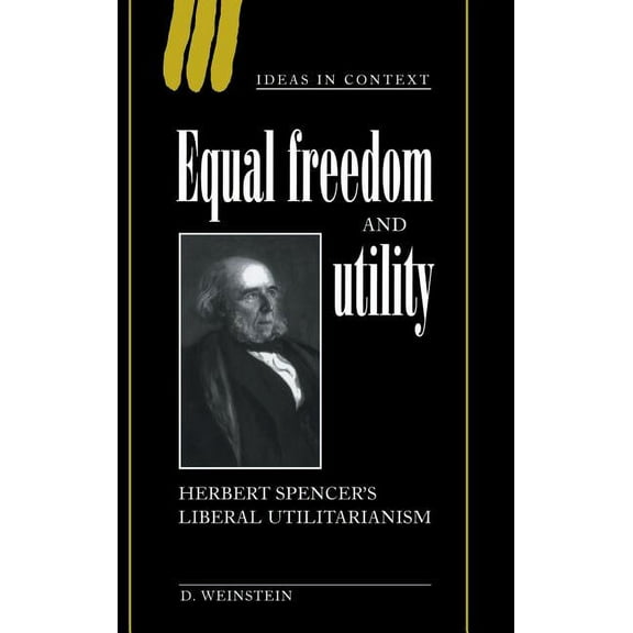 Ideas in Context Equal Freedom and Utility: Herbert Spencer's Liberal Utilitarianism, Book 49, (Hardcover)