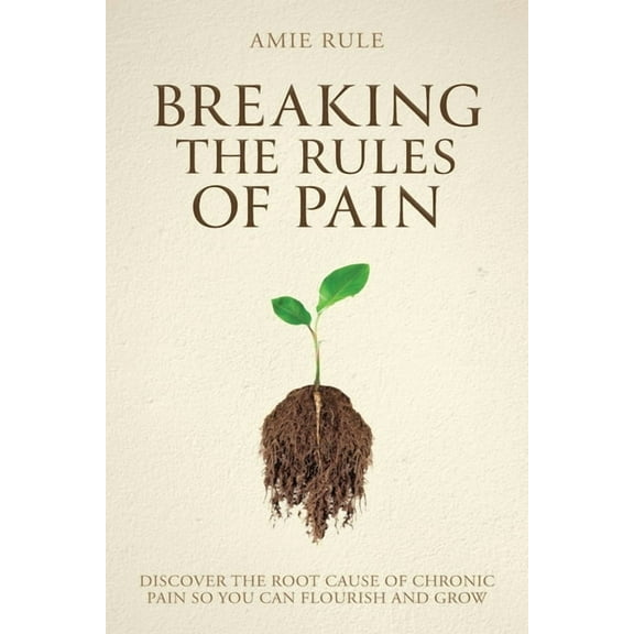 Breaking the Rules of Pain: Discover the Root Cause of Chronic Pain So You Can Flourish and Grow, (Paperback)