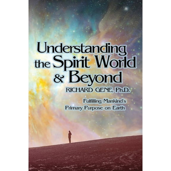 Understanding the Spirit World and Beyond: Fulfilling Mankind's Primary Purpose on Earth, (Paperback)