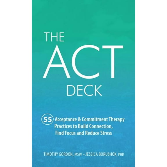 The ACT Deck: 55 Acceptance Commitment Therapy Practices to Build Connection, Find Focus and Reduce Stress