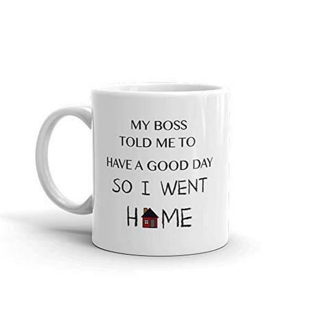 My Boss Told Me To Have A Good Day So I Went Home Funny Novelty Humor 11oz White Ceramic Glass Coffee Tea Mug Cup