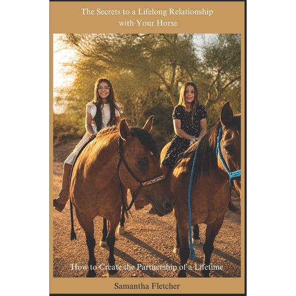 The Secrets to a Lifelong Relationship with Your Horse: How to Create the Partnership of a Lifetime, (Paperback)