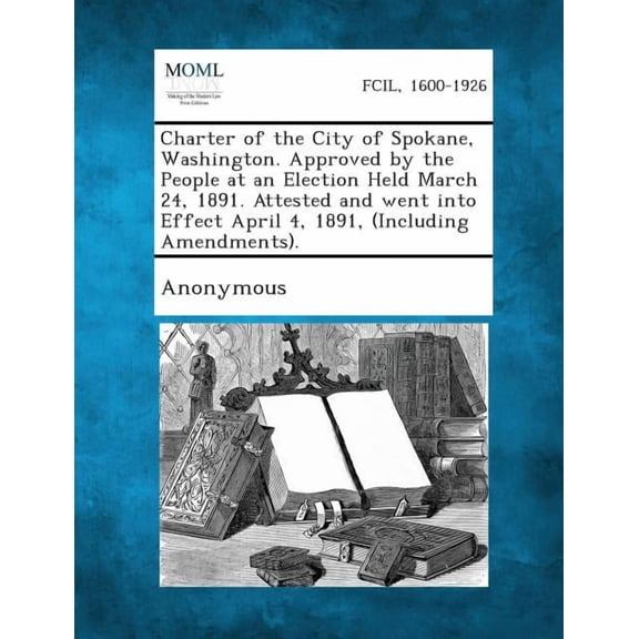 Charter of the City of Spokane, Washington. Approved by the People at an Election Held March 24, 1891. Attested and Went Into Effect April 4, 1891, (I (Paperback)