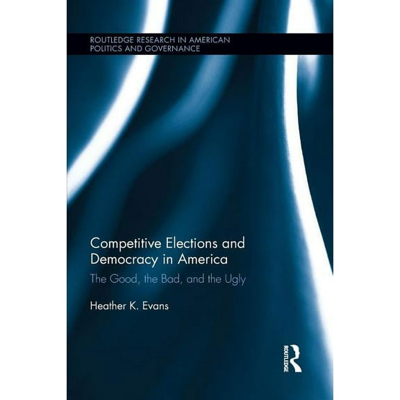 Routledge Research in American Politics  Competitive Elections and Democracy in America: The Good, the Bad, and the Ugly, (Paperback)