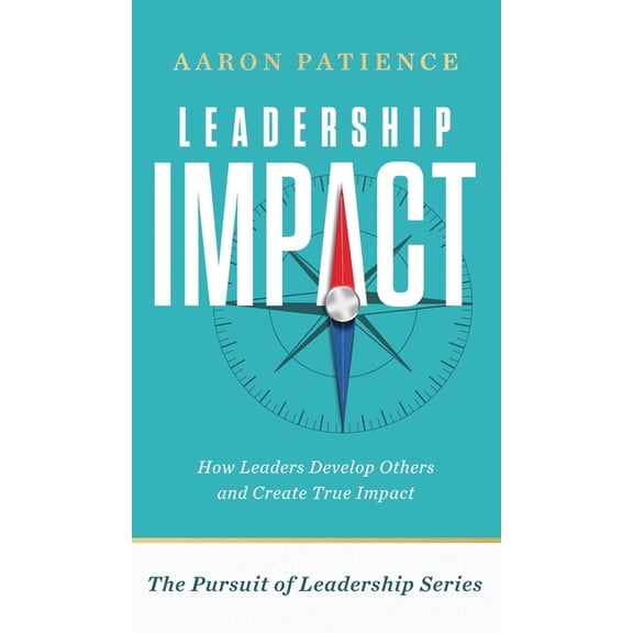The Pursuit of Leadership Leadership Impact: How Leaders Develop Others and Create True Impact, (Hardcover)