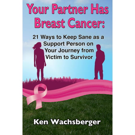 Your Partner Has Breast Cancer: 21 Ways to Keep Sane as a Support Person on Your Journey from Victim to Survivor -
