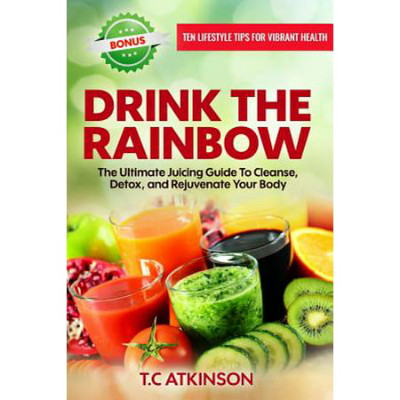 Drink the Rainbow : The Ultimate Juicing Guide to Cleanse, Detox, and Rejuvenate Your (Best Drink To Detox Your Body)