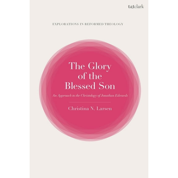 T&t Clark Explorations in Reformed T The Glory of the Blessed Son: An Approach to the Christology of Jonathan Edwards, (Hardcover)
