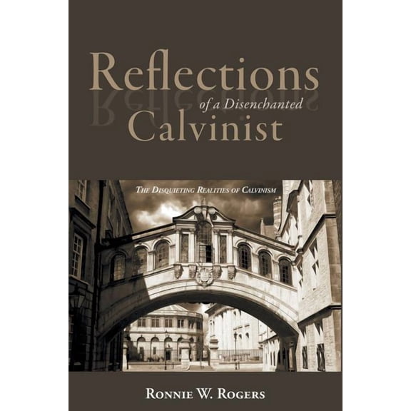 Reflections of a Disenchanted Calvinist: The Disquieting Realities of Calvinism (Paperback)