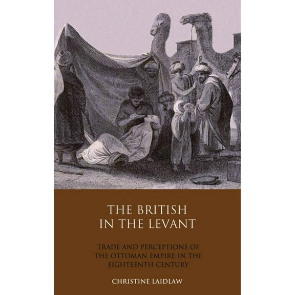 The British in the Levant: Trade and Perceptions of the Ottoman Empire in the Eighteenth Century, (Paperback)