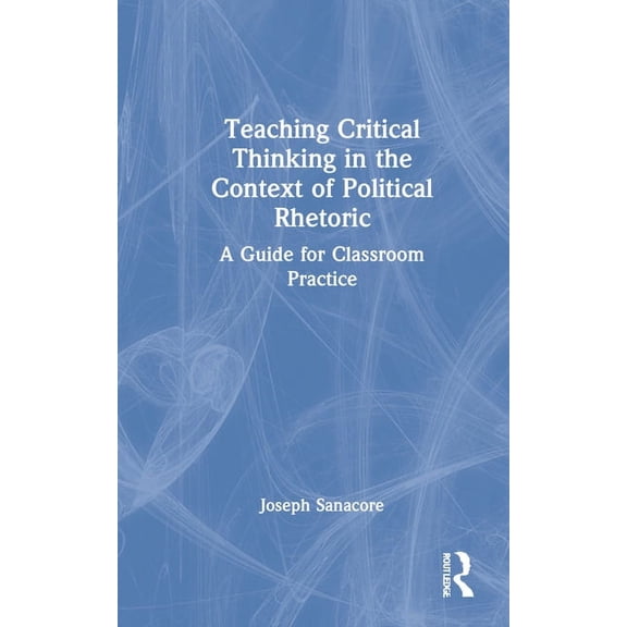 Teaching Critical Thinking in the Context of Political Rhetoric: A Guide for Classroom Practice, (Hardcover)