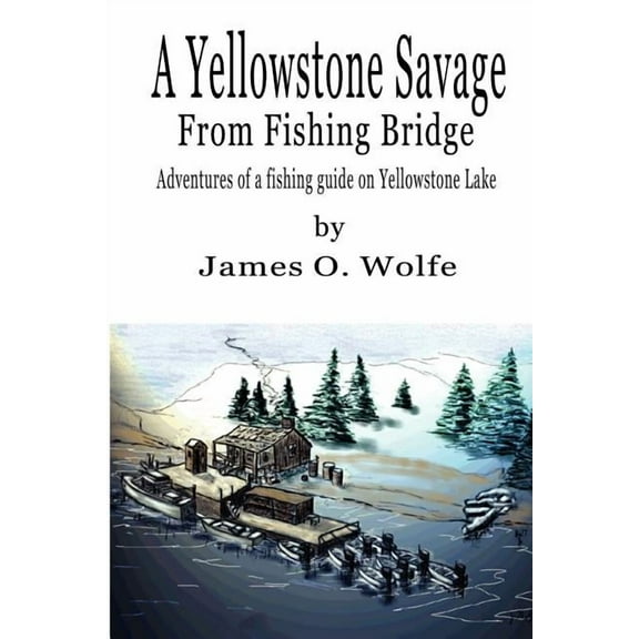 A Yellowstone Savage from Fishing Bridge: Adventures of a fishing guide on Yellowstone Lake (Paperback) by James O Wolfe