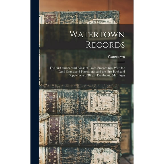 Watertown Records: The First and Second Books of Town Proceedings, With the Land Grants and Possessions, and the First Book and Supplement of Births, Deaths and Marriages (Hardcover)