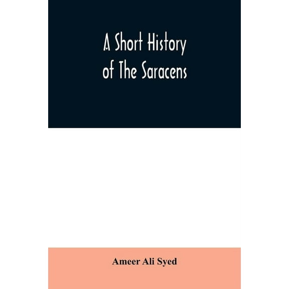 A short history of the Saracens, being a concise account of the rise and decline of the Saracenic power and of the econo, (Paperback)