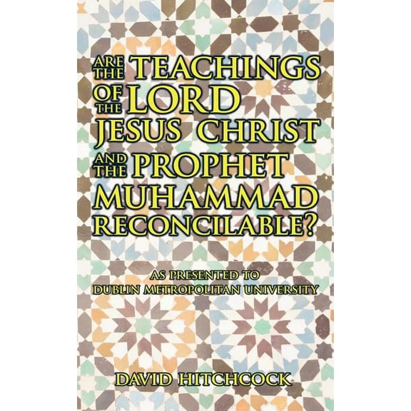 Are the Teachings of the Lord Jesus Christ and the Prophet Muhammad Reconcilable? : As Presented to Dublin Metropolitan University