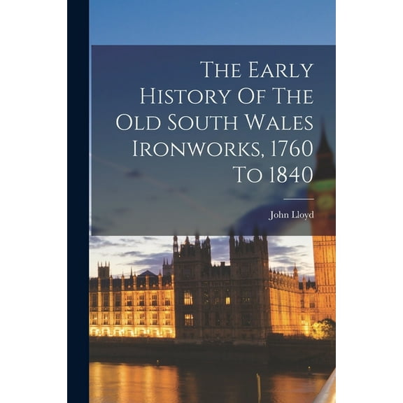 The Early History Of The Old South Wales Ironworks, 1760 To 1840 (Paperback)