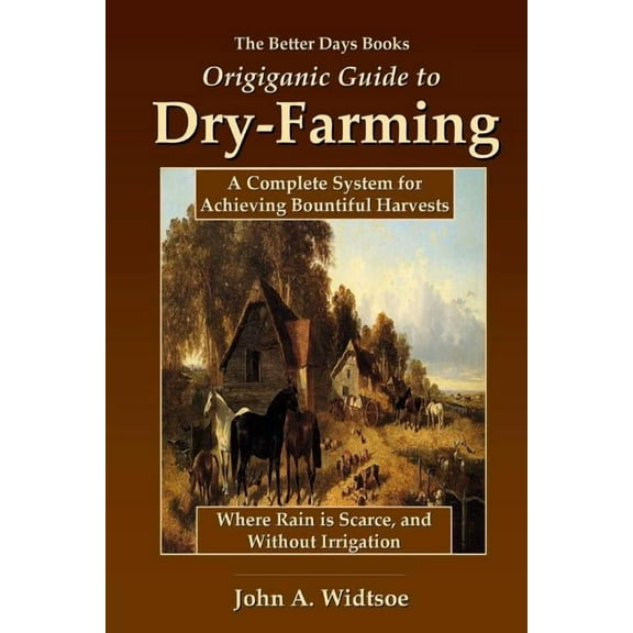 The Better Days Books Origiganic Guide to Dry-Farming: A Complete System for Achieving Bountiful Harvests Where Rain is Scarce, and Without Irrigation
