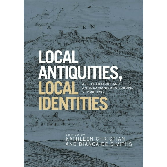 Local Antiquities, Local Identities: Art, Literature and Antiquarianism in Europe, C. 1400-1700, (Hardcover)
