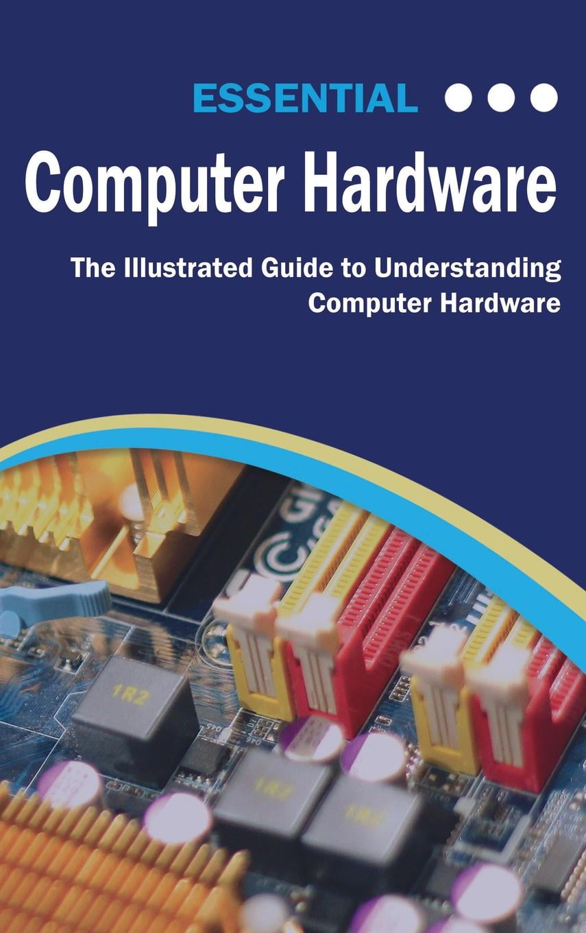 Computer Essentials Essential Computer Hardware The Illustrated Guide