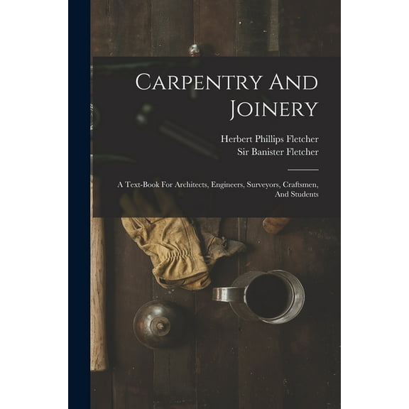 Carpentry And Joinery: A Text-book For Architects, Engineers, Surveyors, Craftsmen, And Students, (Paperback)