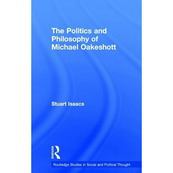 Routledge Studies in Social and Politica The Politics and Philosophy of Michael Oakeshott, (Hardcover)