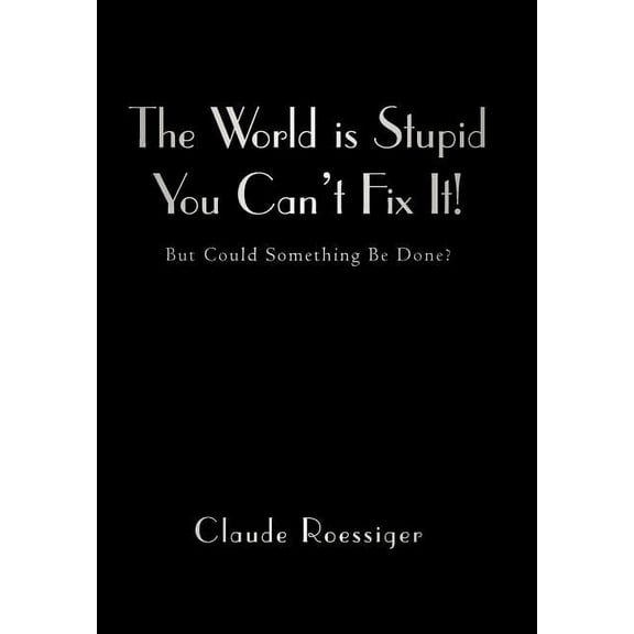 The World Is Stupid-You Can't Fix It!: But Could Something Be Done?, (Hardcover)