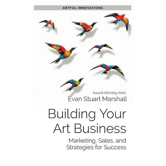 Artful Innovations Building Your Art Business: Marketing, Sales, and Strategies for Success, Book 3, (Paperback)