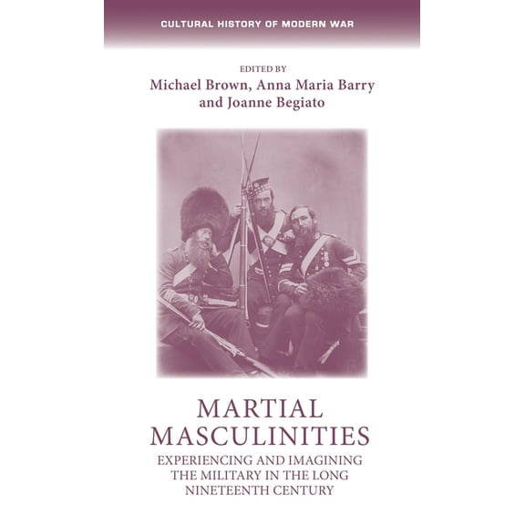 Cultural History of Modern War: Martial Masculinities: Experiencing and Imagining the Military in the Long Nineteenth Century (Paperback)