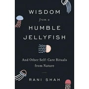 RANI SHAH Wisdom from a Humble Jellyfish: And Other Self-Care Rituals from Nature (Hardcover)