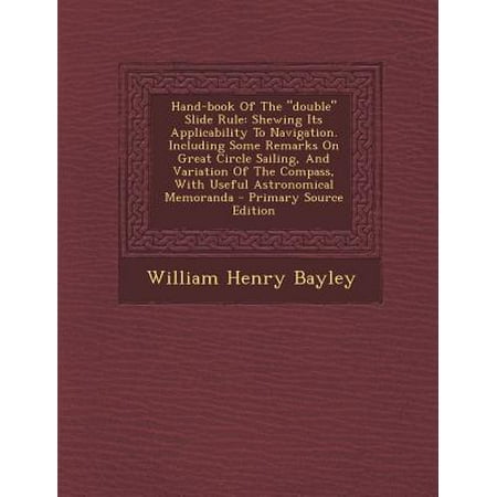 Hand-Book of the Double Slide Rule: Shewing Its Applicability to Navigation. Including Some Remarks on Great Circle Sailing, and Variation of the Co