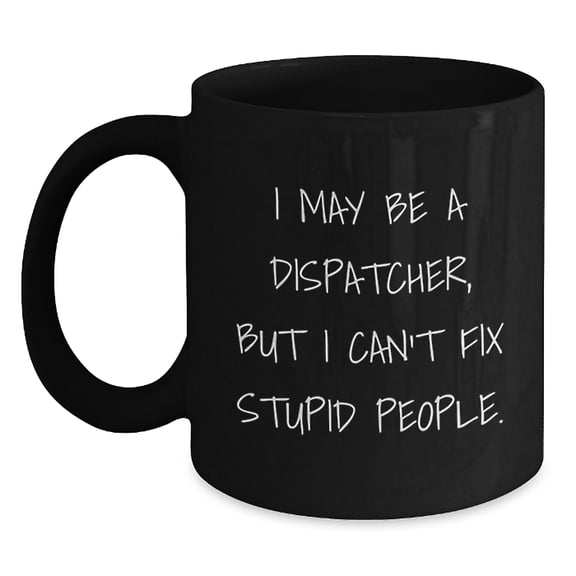 Funny Dispatcher Gifts, I May Be A Dispatcher, But I Can't Fix Stupid People. Black Coffee Mug for Dispatcher, Men, Women, Friends, Coworkers, Family, Christmas Unique Gifts