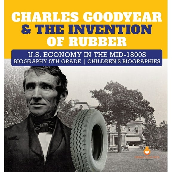 Charles Goodyear & The Invention of Rubber U.S. Economy in the mid-1800s Biography 5th Grade Children's Biographies, (Hardcover)