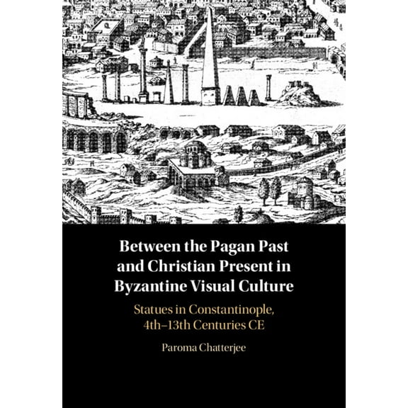 Between the Pagan Past and Christian Present in Byzantine Visual Culture: Statues in Constantinople, 4th-13th Centuries , (Hardcover)