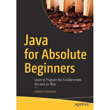 Java for Absolute Beginners : Learn to Program the Fundamentals the Java 9+ (Best Way To Learn Java 8)