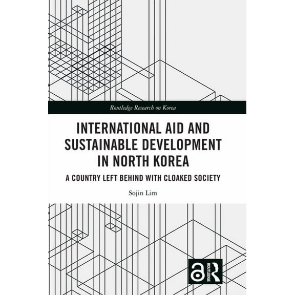 Routledge Research on Korea International Aid and Sustainable Development in North Korea: A Country Left Behind with Cloaked Society, (Hardcover)