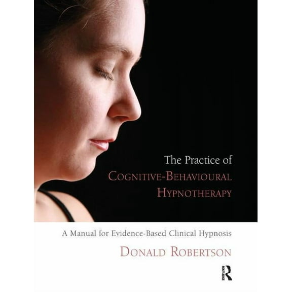 The Practice of Cognitive-Behavioural Hypnotherapy: A Manual for Evidence-Based Clinical Hypnosis, (Paperback)